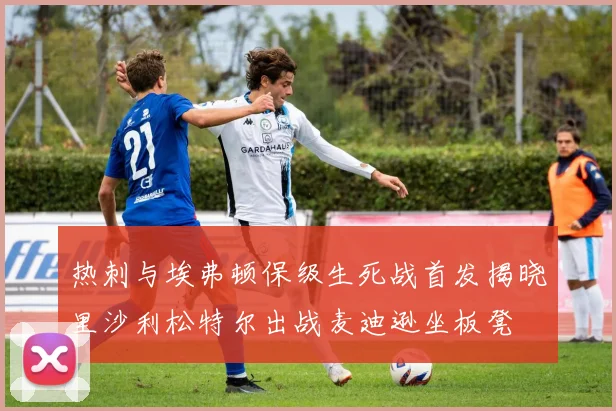 热刺与埃弗顿保级生死战首发揭晓里沙利松特尔出战麦迪逊坐板凳