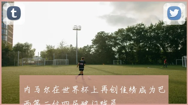 内马尔在世界杯上再创佳绩成为巴西第二位四届破门球员