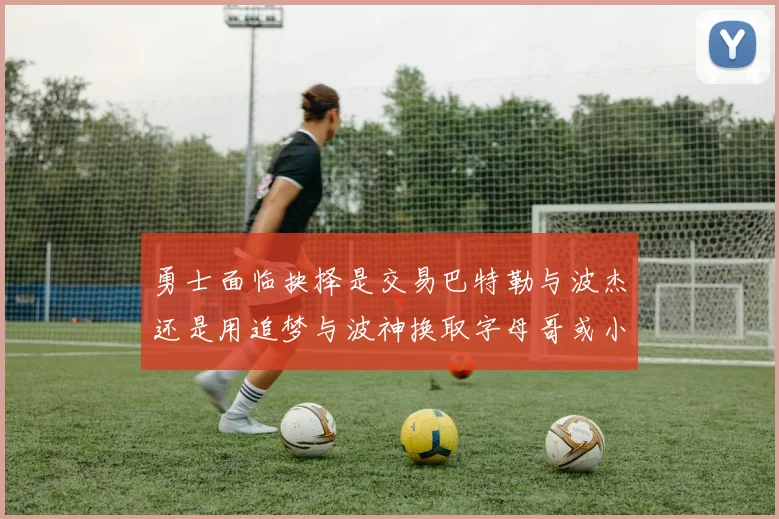 勇士面临抉择是交易巴特勒与波杰还是用追梦与波神换取字母哥或小卡