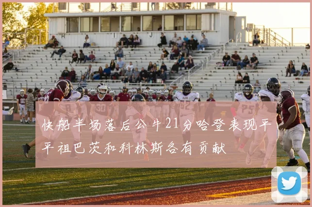 快船半场落后公牛21分哈登表现平平祖巴茨和科林斯各有贡献