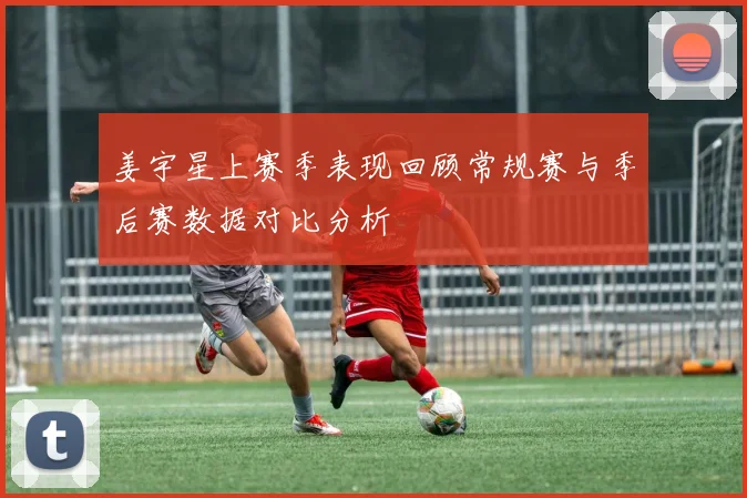姜宇星上赛季表现回顾常规赛与季后赛数据对比分析