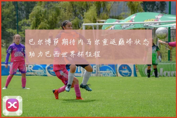 巴尔博萨期待内马尔重返巅峰状态助力巴西世界杯征程