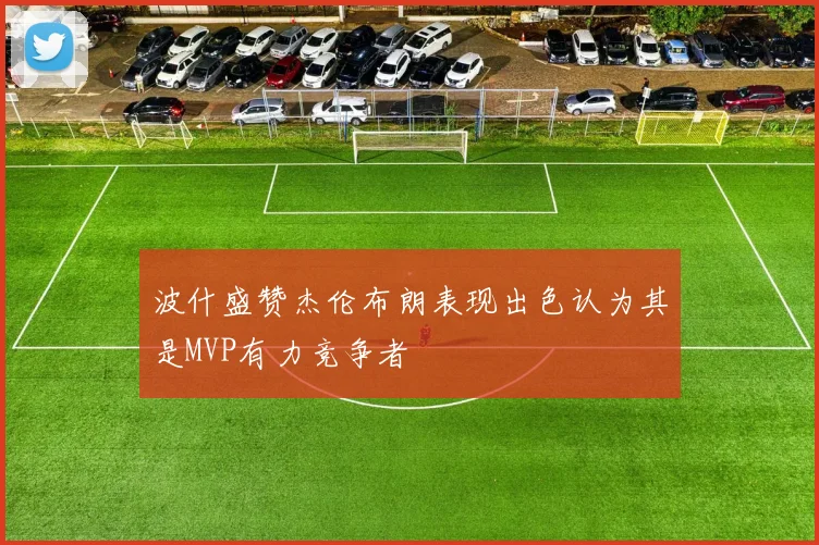 波什盛赞杰伦布朗表现出色认为其是MVP有力竞争者