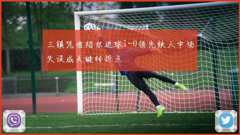 三镇凭借绍尔进球1-0领先铁人中场失误成关键转折点