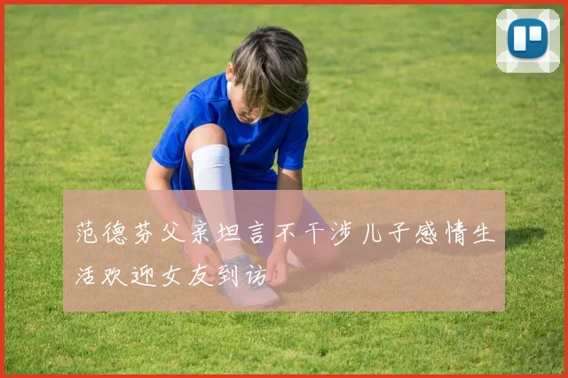 范德芬父亲坦言不干涉儿子感情生活欢迎女友到访