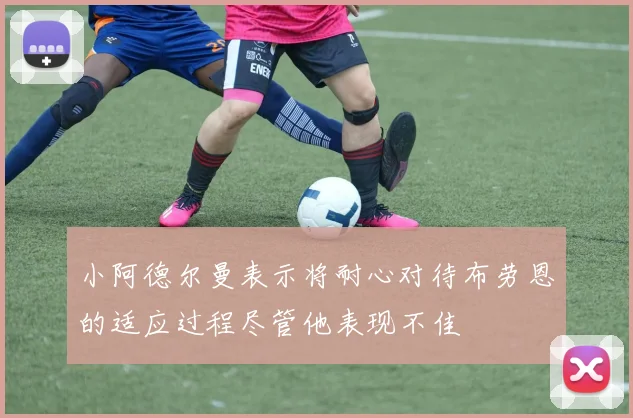 小阿德尔曼表示将耐心对待布劳恩的适应过程尽管他表现不佳