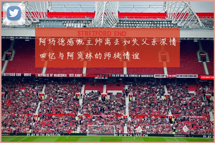 阿玛德感慨主帅离去如失父亲深情回忆与阿莫林的师徒情谊