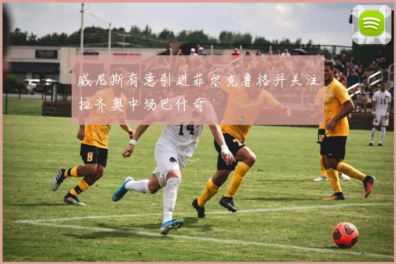 威尼斯有意引进菲尔克鲁格并关注拉齐奥中场巴什奇