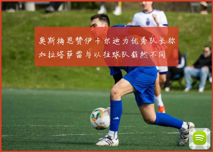 奥斯梅恩赞伊卡尔迪为优秀队长称加拉塔萨雷与以往球队截然不同