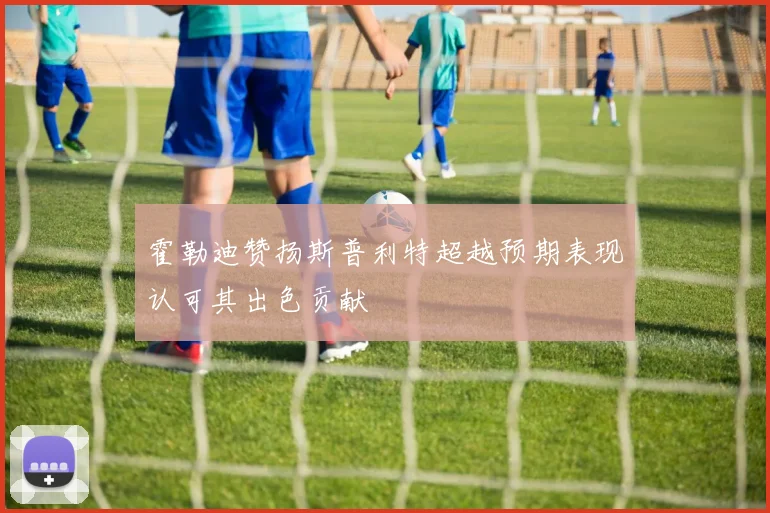 霍勒迪赞扬斯普利特超越预期表现认可其出色贡献