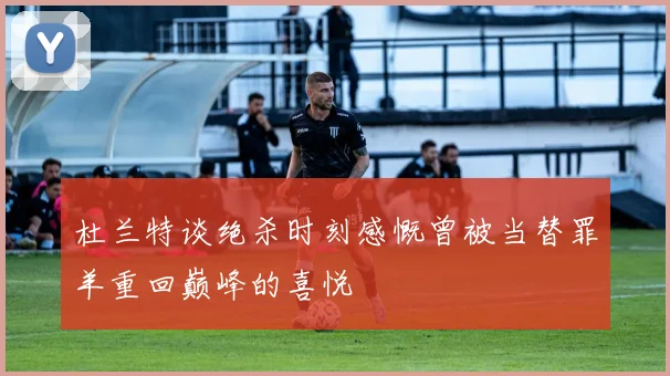 杜兰特谈绝杀时刻感慨曾被当替罪羊重回巅峰的喜悦