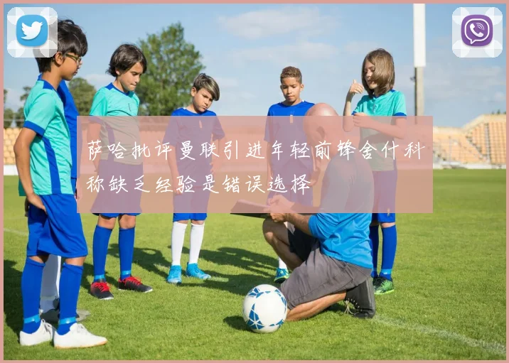 萨哈批评曼联引进年轻前锋舍什科称缺乏经验是错误选择