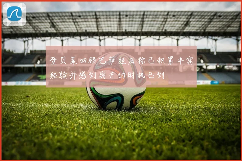 登贝莱回顾巴萨经历称已积累丰富经验并感到离开的时机已到
