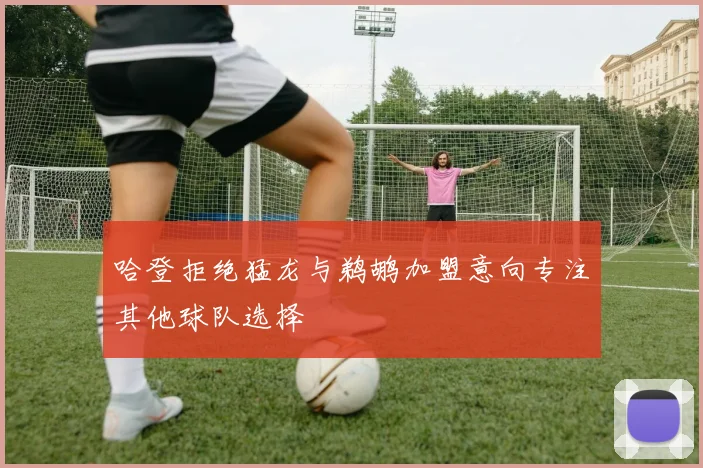 哈登拒绝猛龙与鹈鹕加盟意向专注其他球队选择