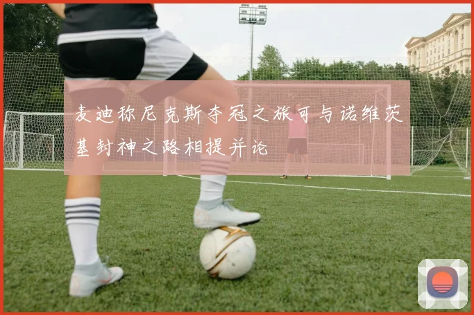 麦迪称尼克斯夺冠之旅可与诺维茨基封神之路相提并论