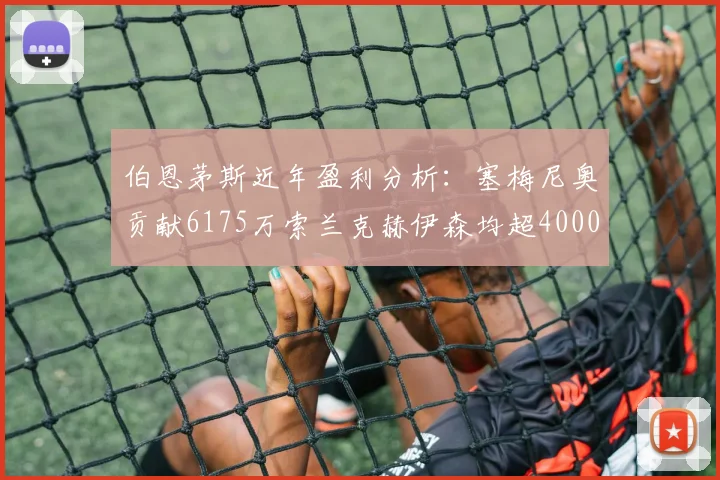伯恩茅斯近年盈利分析：塞梅尼奥贡献6175万索兰克赫伊森均超4000万